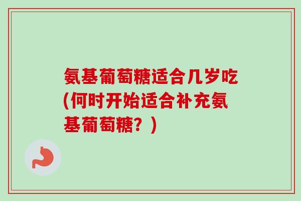 氨基葡萄糖适合几岁吃(何时开始适合补充氨基葡萄糖？)
