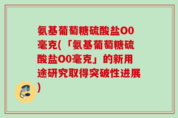 氨基葡萄糖硫酸盐O0毫克(「氨基葡萄糖硫酸盐O0毫克」的新用途研究取得突破性进展)