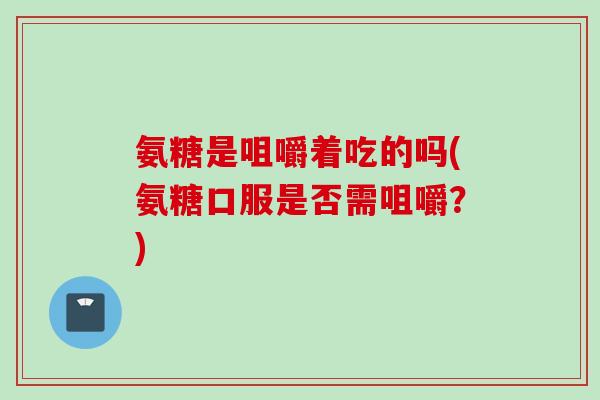 氨糖是咀嚼着吃的吗(氨糖口服是否需咀嚼？)