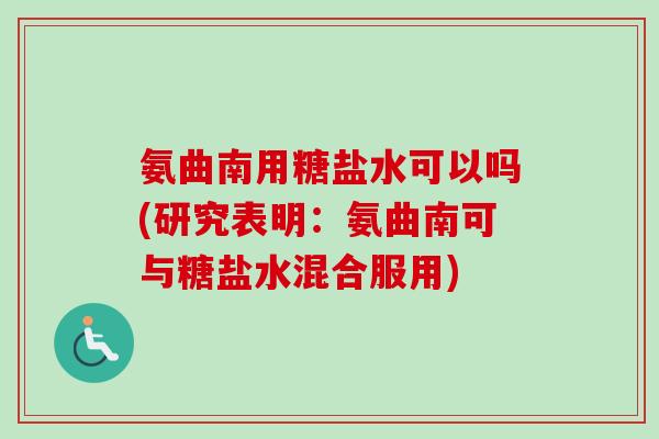 氨曲南用糖盐水可以吗(研究表明：氨曲南可与糖盐水混合服用)