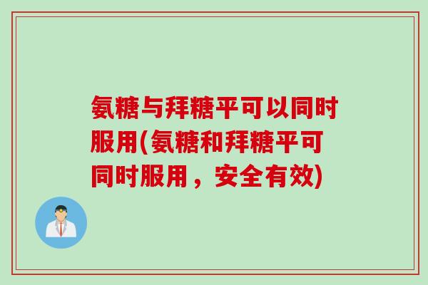 氨糖与拜糖平可以同时服用(氨糖和拜糖平可同时服用，安全有效)