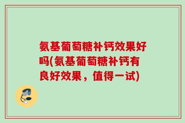 氨基葡萄糖补钙效果好吗(氨基葡萄糖补钙有良好效果，值得一试)