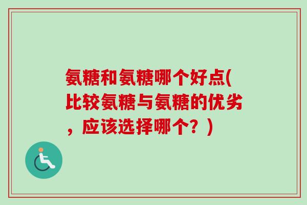 氨糖和氨糖哪个好点(比较氨糖与氨糖的优劣，应该选择哪个？)