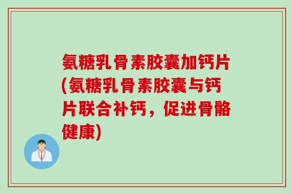 氨糖乳骨素胶囊加钙片(氨糖乳骨素胶囊与钙片联合补钙，促进骨骼健康)