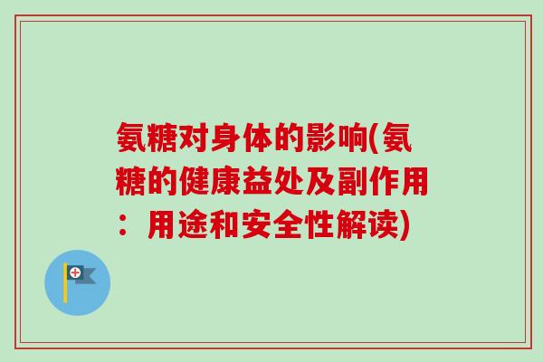 氨糖对身体的影响(氨糖的健康益处及副作用：用途和安全性解读)