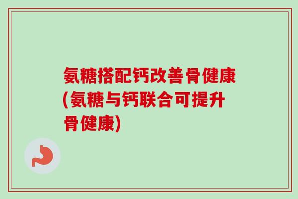 氨糖搭配钙改善骨健康(氨糖与钙联合可提升骨健康)