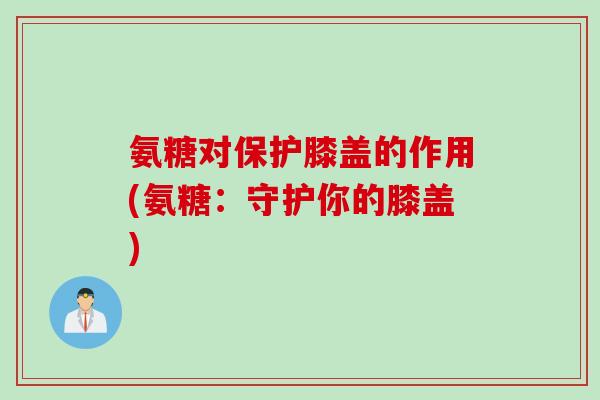 氨糖对保护膝盖的作用(氨糖：守护你的膝盖)