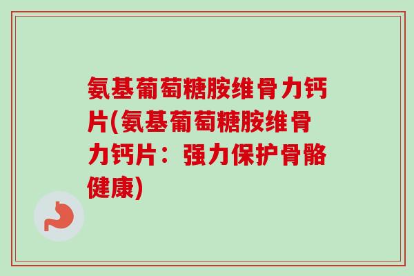 氨基葡萄糖胺维骨力钙片(氨基葡萄糖胺维骨力钙片：强力保护骨骼健康)