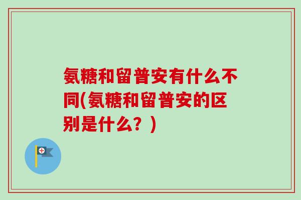 氨糖和留普安有什么不同(氨糖和留普安的区别是什么？)