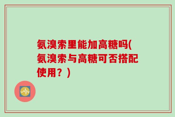 氨溴索里能加高糖吗(氨溴索与高糖可否搭配使用？)