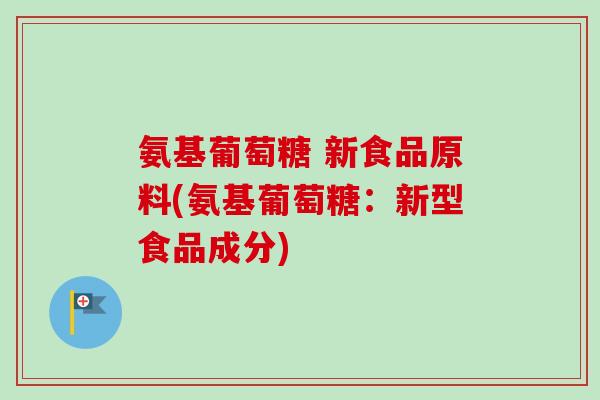 氨基葡萄糖 新食品原料(氨基葡萄糖：新型食品成分)