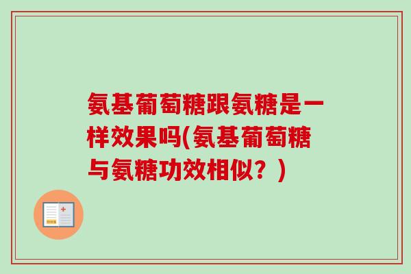 氨基葡萄糖跟氨糖是一样效果吗(氨基葡萄糖与氨糖功效相似？)