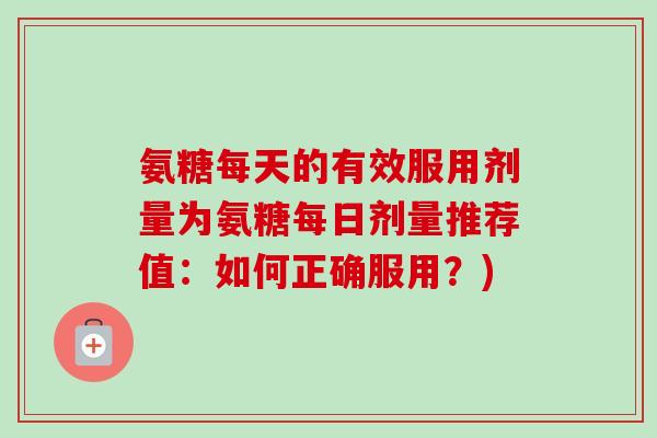 氨糖每天的有效服用剂量为氨糖每日剂量推荐值：如何正确服用？)