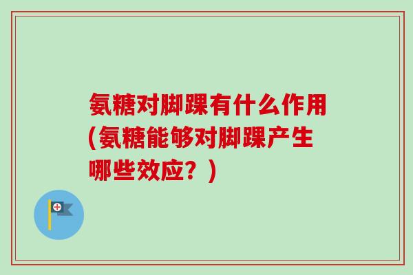 氨糖对脚踝有什么作用(氨糖能够对脚踝产生哪些效应？)