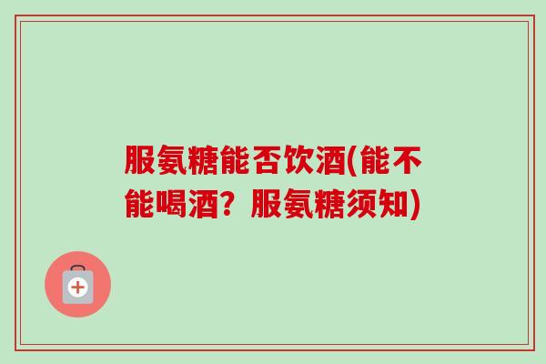 服氨糖能否饮酒(能不能喝酒？服氨糖须知)