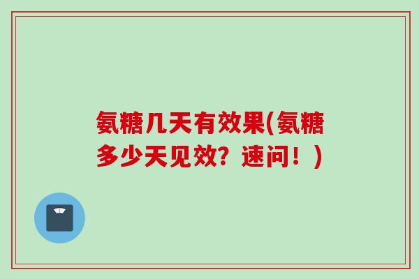 氨糖几天有效果(氨糖多少天见效？速问！)