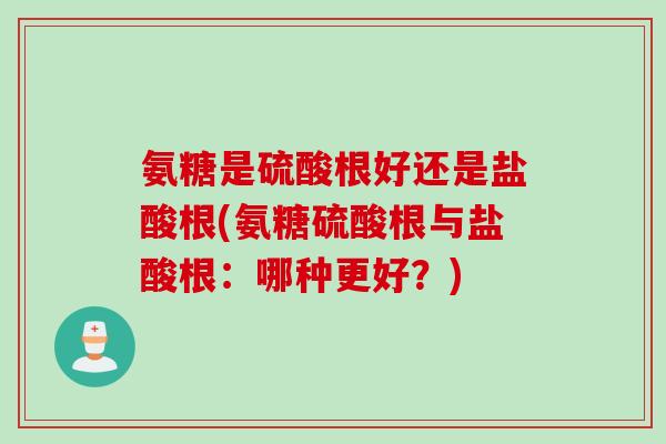 氨糖是硫酸根好还是盐酸根(氨糖硫酸根与盐酸根：哪种更好？)