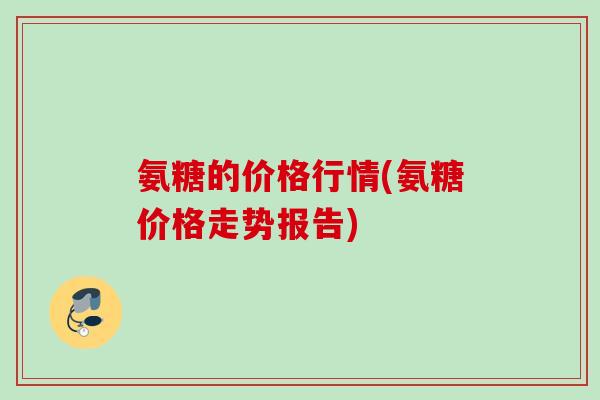 氨糖的价格行情(氨糖价格走势报告)