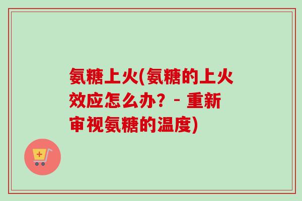 氨糖上火(氨糖的上火效应怎么办？- 重新审视氨糖的温度)
