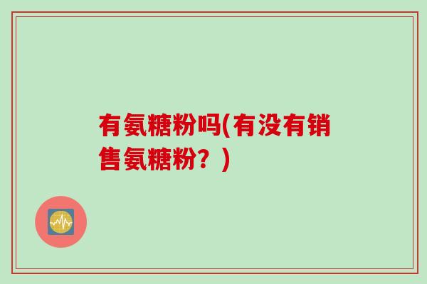 有氨糖粉吗(有没有销售氨糖粉？)