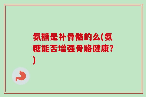 氨糖是补骨骼的么(氨糖能否增强骨骼健康？)