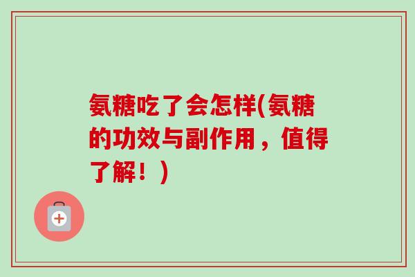 氨糖吃了会怎样(氨糖的功效与副作用，值得了解！)