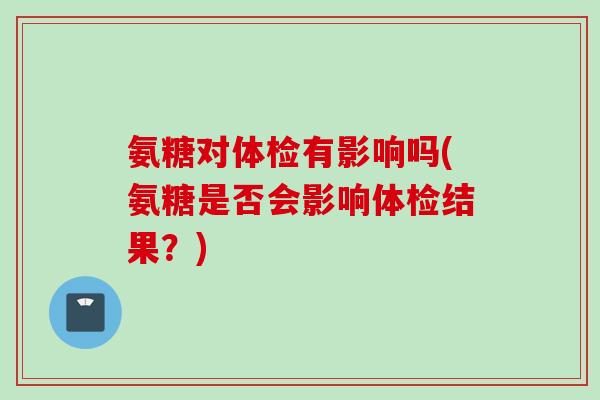 氨糖对体检有影响吗(氨糖是否会影响体检结果？)