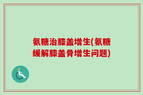 氨糖治膝盖增生(氨糖缓解膝盖骨增生问题)