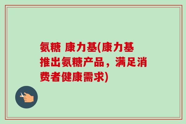 氨糖 康力基(康力基推出氨糖产品，满足消费者健康需求)