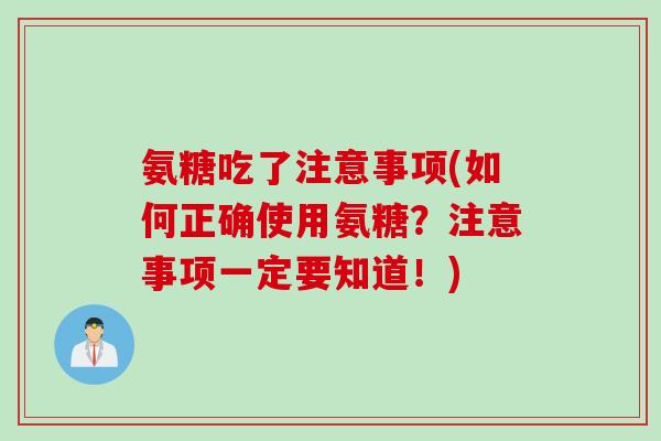 氨糖吃了注意事项(如何正确使用氨糖？注意事项一定要知道！)