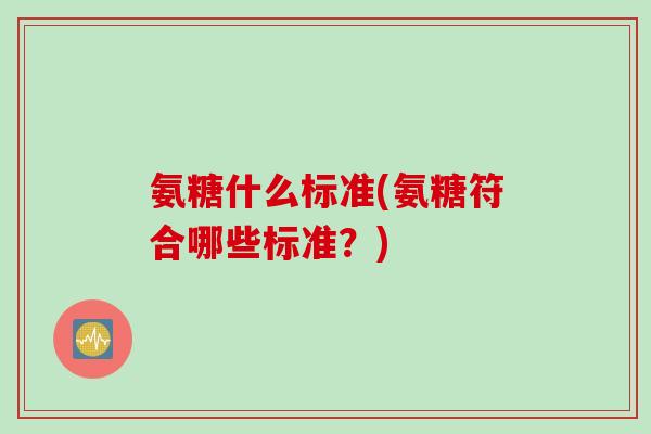 氨糖什么标准(氨糖符合哪些标准？)
