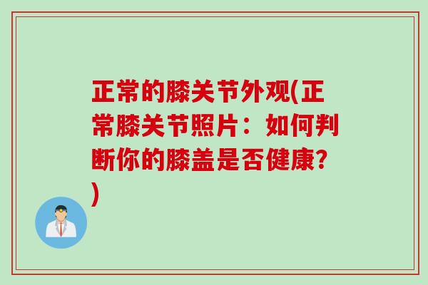 正常的膝关节外观(正常膝关节照片：如何判断你的膝盖是否健康？)