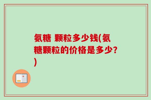 氨糖 颗粒多少钱(氨糖颗粒的价格是多少？)