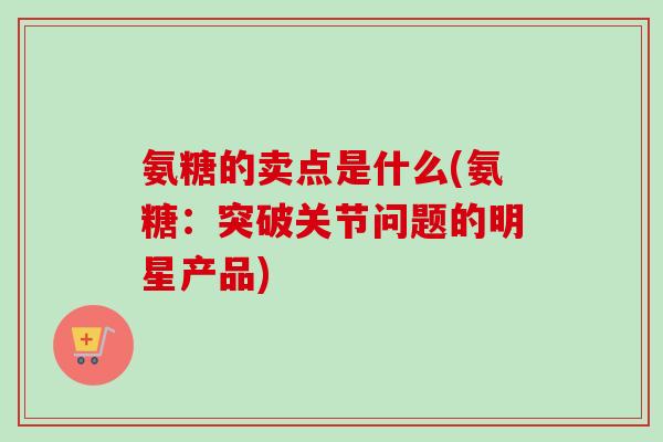氨糖的卖点是什么(氨糖：突破关节问题的明星产品)