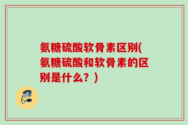 氨糖硫酸软骨素区别(氨糖硫酸和软骨素的区别是什么？)