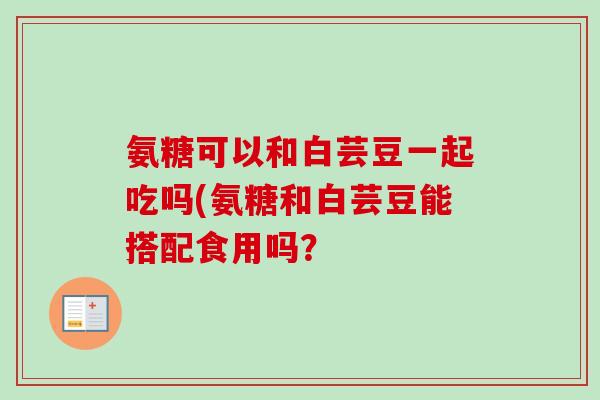 氨糖可以和白芸豆一起吃吗(氨糖和白芸豆能搭配食用吗？