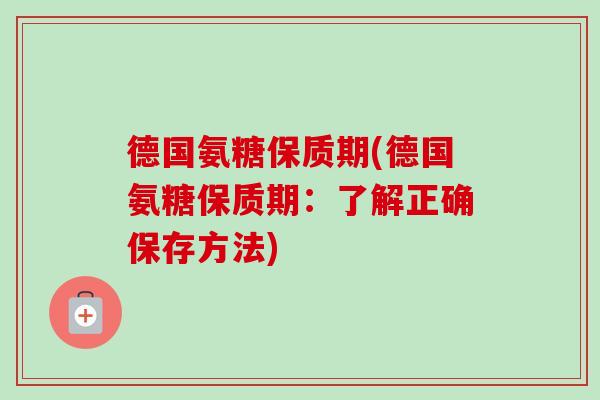德国氨糖保质期(德国氨糖保质期：了解正确保存方法)
