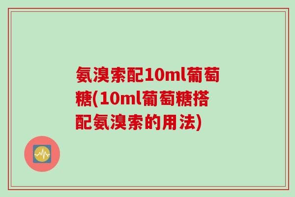 氨溴索配10ml葡萄糖(10ml葡萄糖搭配氨溴索的用法)