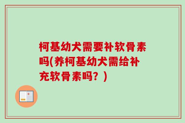 柯基幼犬需要补软骨素吗(养柯基幼犬需给补充软骨素吗？)