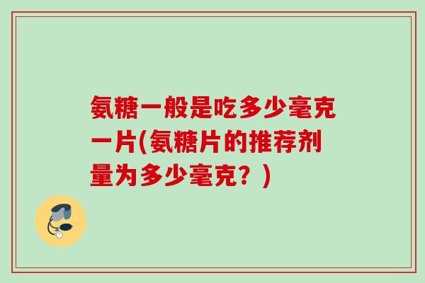 氨糖一般是吃多少毫克一片(氨糖片的推荐剂量为多少毫克？)