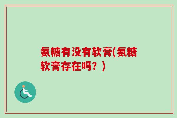 氨糖有没有软膏(氨糖软膏存在吗？)