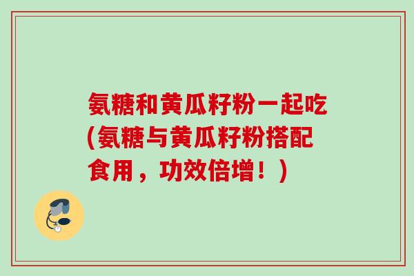 氨糖和黄瓜籽粉一起吃(氨糖与黄瓜籽粉搭配食用，功效倍增！)