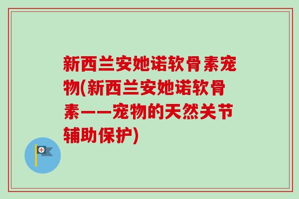 新西兰安她诺软骨素宠物(新西兰安她诺软骨素——宠物的天然关节辅助保护)