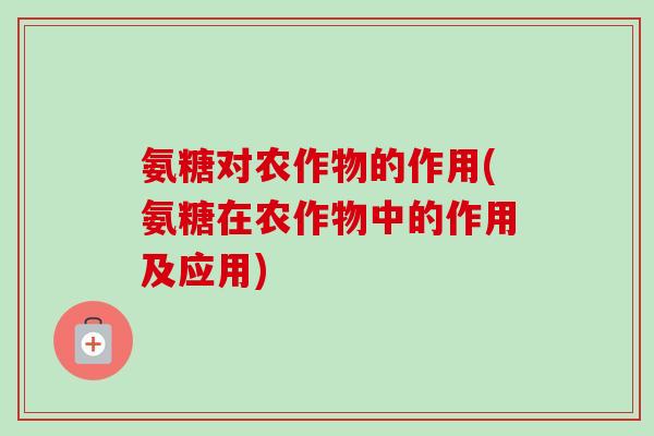 氨糖对农作物的作用(氨糖在农作物中的作用及应用)