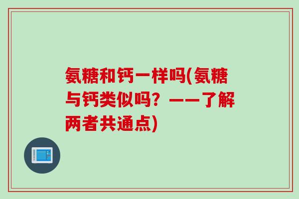 氨糖和钙一样吗(氨糖与钙类似吗？——了解两者共通点)