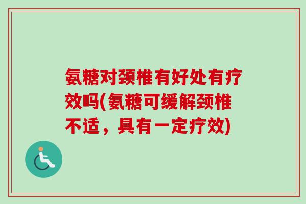 氨糖对颈椎有好处有疗效吗(氨糖可缓解颈椎不适，具有一定疗效)