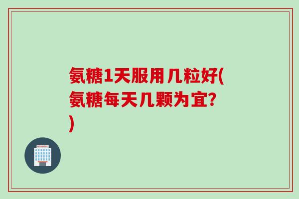 氨糖1天服用几粒好(氨糖每天几颗为宜？ )