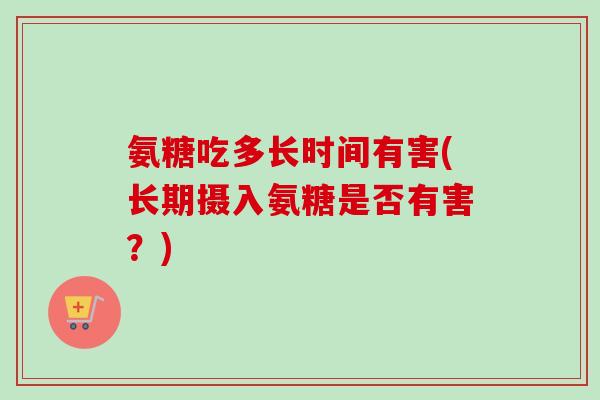 氨糖吃多长时间有害(长期摄入氨糖是否有害？)