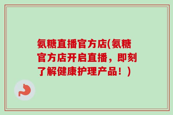 氨糖直播官方店(氨糖官方店开启直播，即刻了解健康护理产品！)