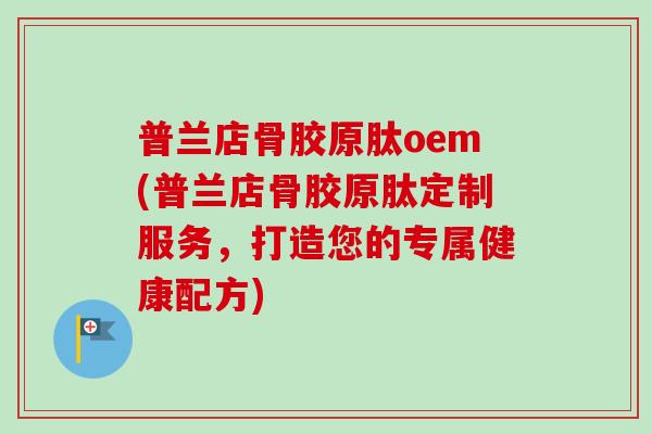 普兰店骨胶原肽oem(普兰店骨胶原肽定制服务，打造您的专属健康配方)